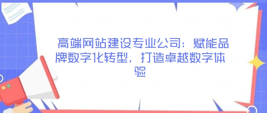  高端網(wǎng)站建設(shè)專業(yè)公司：賦能品牌數(shù)字化轉(zhuǎn)型，打造卓越數(shù)字體驗