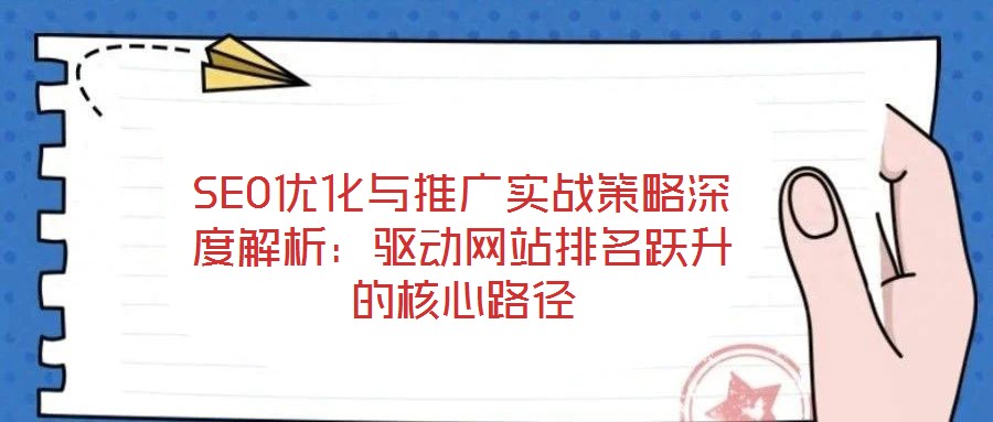 SEO優(yōu)化與推廣實戰(zhàn)策略深度解析：驅(qū)動網(wǎng)站排名躍升的核心路徑