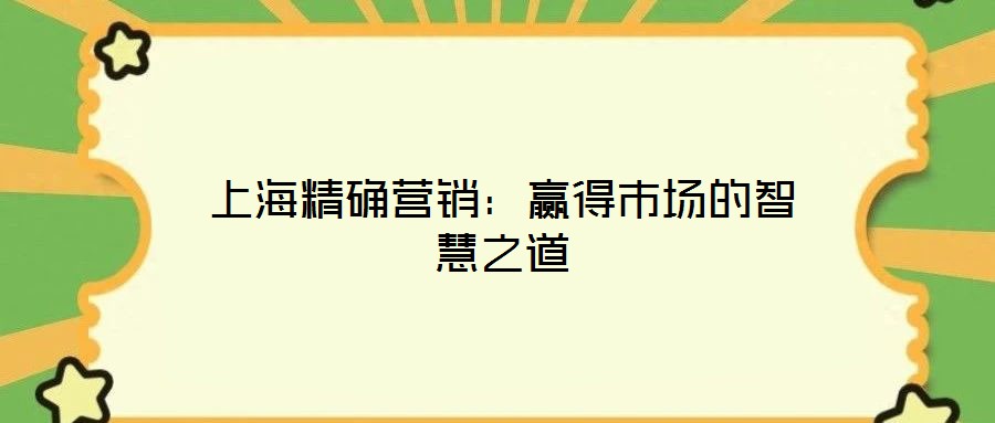 上海精確營(yíng)銷：贏得市場(chǎng)的智慧之道