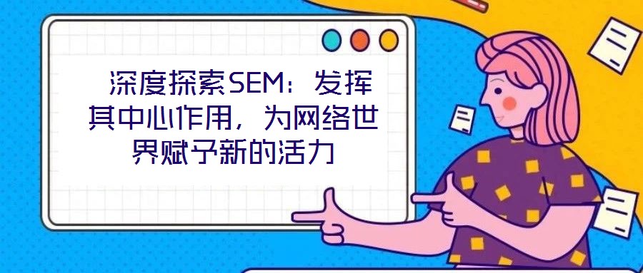  深度探索SEM：發(fā)揮其中心作用，為網(wǎng)絡(luò)世界賦予新的活力