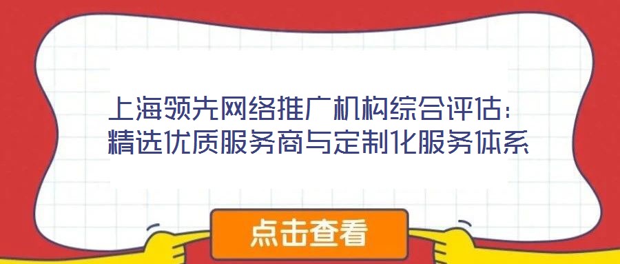 上海領(lǐng)先網(wǎng)絡(luò)推廣機(jī)構(gòu)綜合評(píng)估：精選優(yōu)質(zhì)服務(wù)商與定制化服務(wù)體系