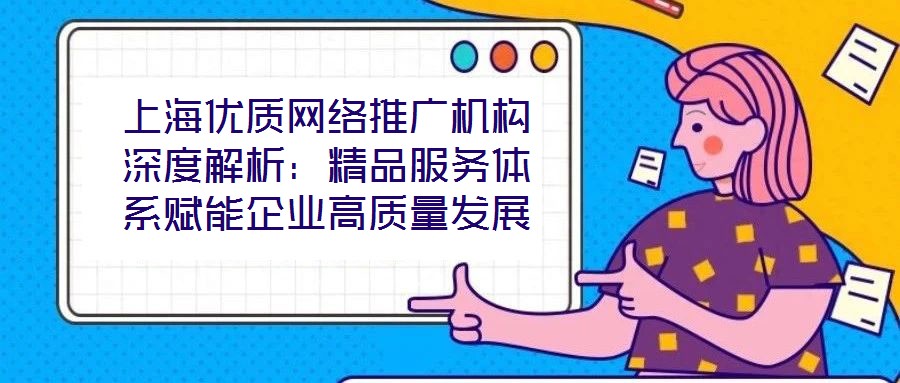 上海優(yōu)質網絡推廣機構深度解析:精品服務體系賦能企業(yè)高質量發(fā)展
