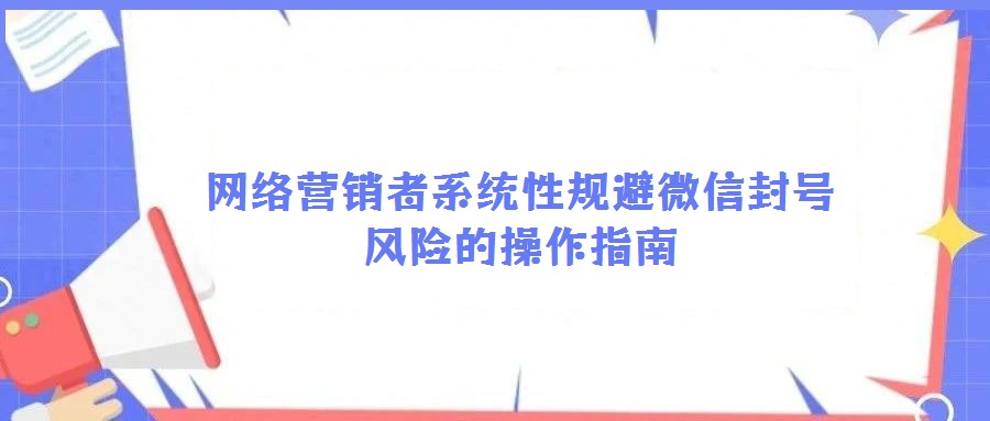 網(wǎng)絡(luò)營銷者系統(tǒng)性規(guī)避微信封號(hào)風(fēng)險(xiǎn)的操作指南