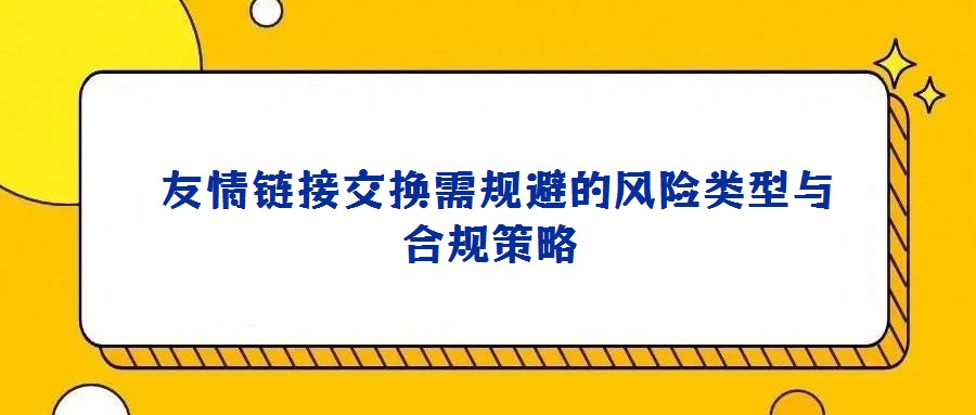 友情鏈接交換需規(guī)避的風(fēng)險類型與合規(guī)策略