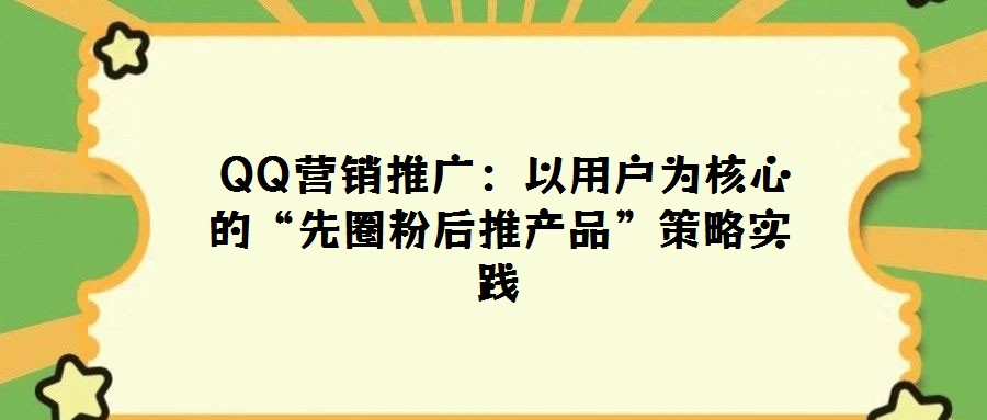 QQ營銷推廣:以用戶為核心的“先圈粉后推產(chǎn)品”策略實踐