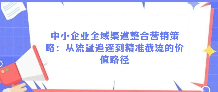中小企業(yè)全域渠道整合營(yíng)銷(xiāo)策略：從流量追逐到精準(zhǔn)截流的價(jià)值路徑