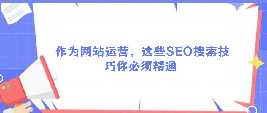  作為網(wǎng)站運(yùn)營(yíng)，這些SEO搜索技巧你必須精通