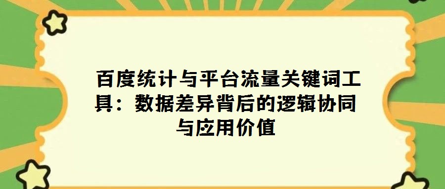 百度統(tǒng)計(jì)與平臺(tái)流量關(guān)鍵詞工具:數(shù)據(jù)差異背后的邏輯協(xié)同與應(yīng)用價(jià)值