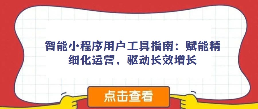智能小程序用戶工具指南：賦能精細(xì)化運(yùn)營，驅(qū)動長效增長