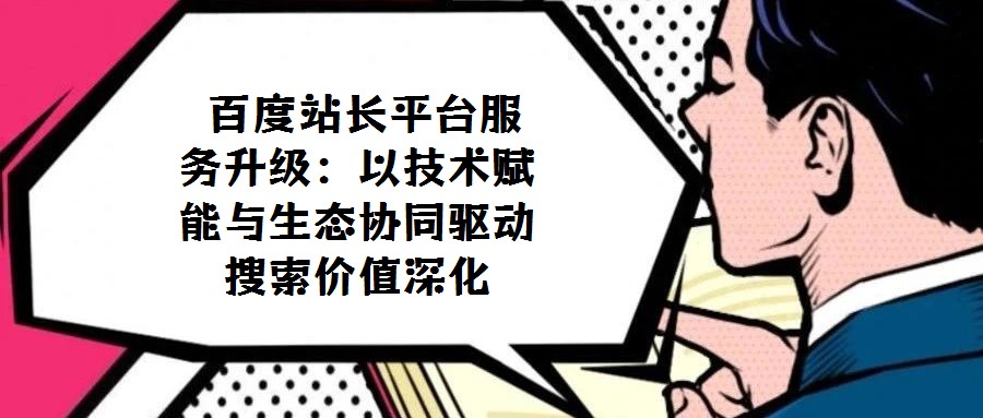  百度站長(zhǎng)平臺(tái)服務(wù)升級(jí)：以技術(shù)賦能與生態(tài)協(xié)同驅(qū)動(dòng)搜索價(jià)值深化