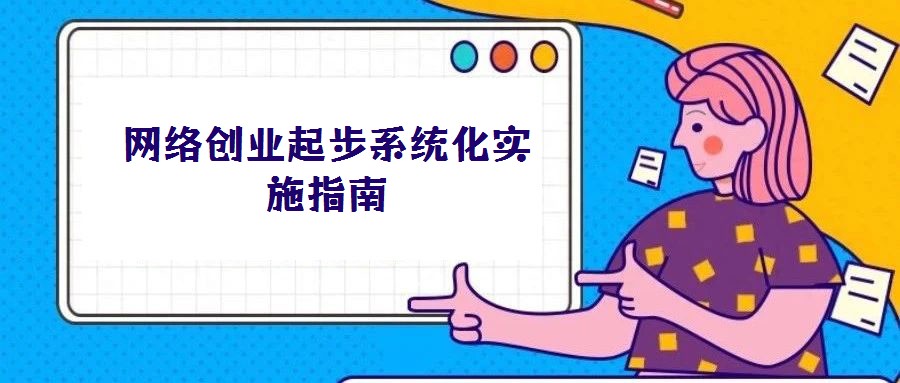 網絡創(chuàng)業(yè)起步系統(tǒng)化實施指南