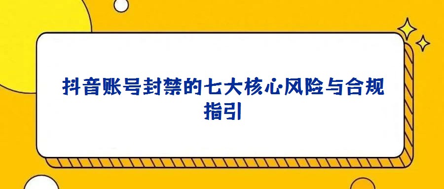 抖音賬號封禁的七大核心風(fēng)險(xiǎn)與合規(guī)指引