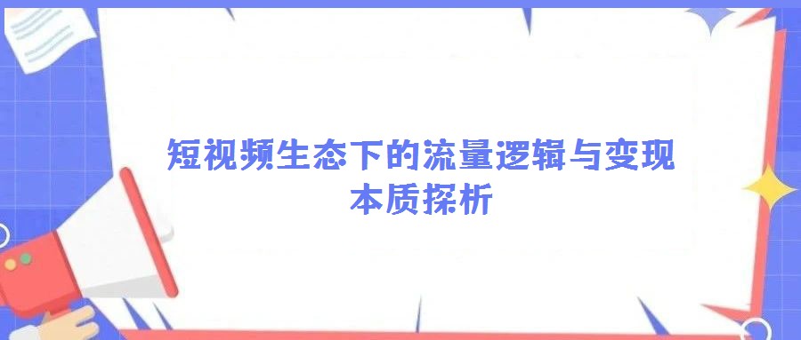 短視頻生態(tài)下的流量邏輯與變現(xiàn)本質(zhì)探析