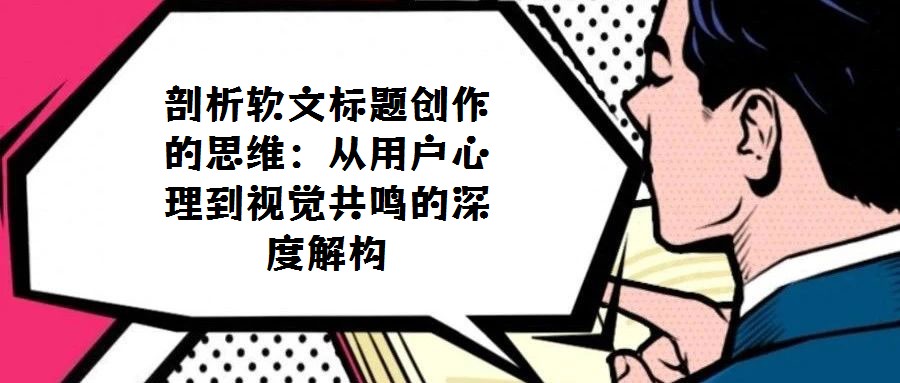 剖析軟文標(biāo)題創(chuàng)作的思維:從用戶(hù)心理到視覺(jué)共鳴的深度解構(gòu)