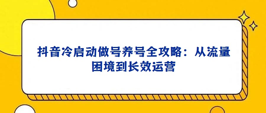 抖音冷啟動做號養(yǎng)號全攻略:從流量困境到長效運營