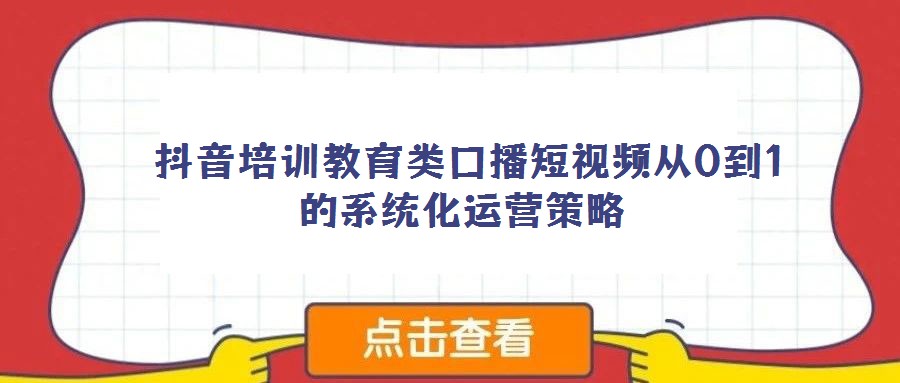 抖音培訓(xùn)教育類口播短視頻從0到1的系統(tǒng)化運(yùn)營(yíng)策略