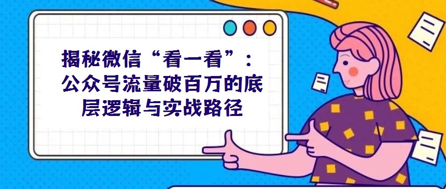 揭秘微信“看一看”:公眾號(hào)流量破百萬(wàn)的底層邏輯與實(shí)戰(zhàn)路徑