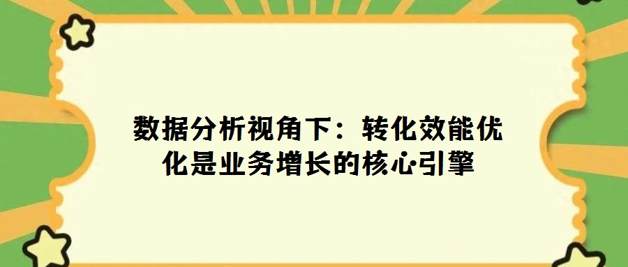 數(shù)據(jù)分析視角下:轉(zhuǎn)化效能優(yōu)化是業(yè)務(wù)增長的核心引擎
