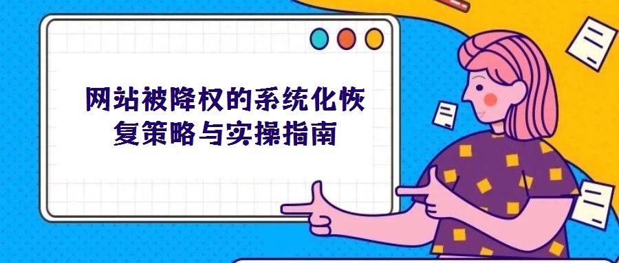 網(wǎng)站被降權(quán)的系統(tǒng)化恢復(fù)策略與實(shí)操指南