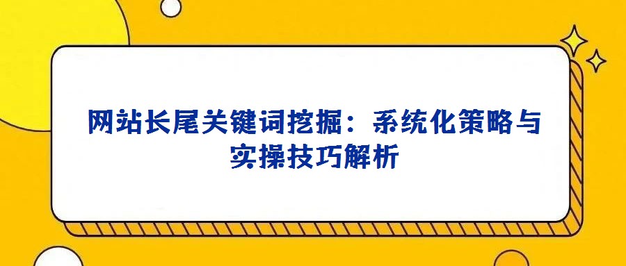 網(wǎng)站長尾關(guān)鍵詞挖掘：系統(tǒng)化策略與實操技巧解析