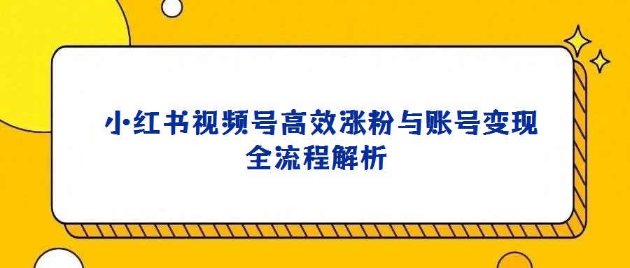 小紅書視頻號高效漲粉與賬號變現(xiàn)全流程解析