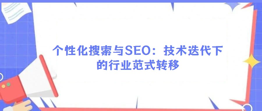 個性化搜索與SEO：技術(shù)迭代下的行業(yè)范式轉(zhuǎn)移