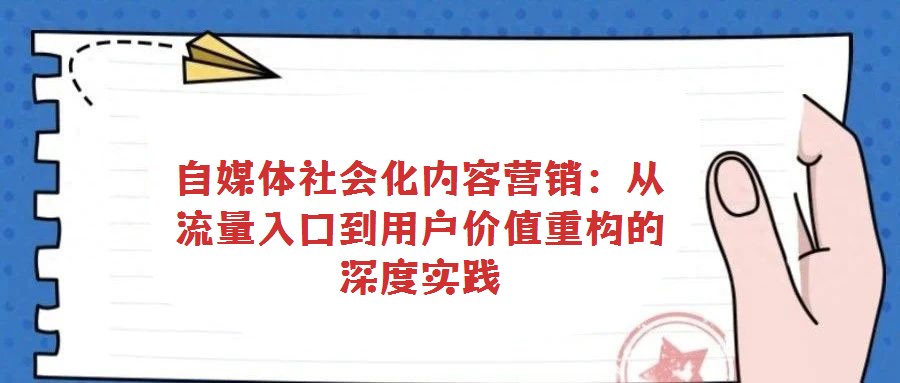 自媒體社會化內(nèi)容營銷:從流量入口到用戶價值重構(gòu)的深度實踐