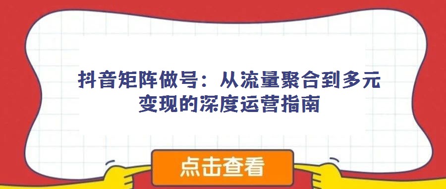 抖音矩陣做號:從流量聚合到多元變現(xiàn)的深度運營指南