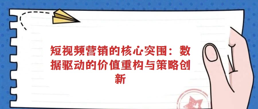 短視頻營(yíng)銷的核心突圍：數(shù)據(jù)驅(qū)動(dòng)的價(jià)值重構(gòu)與策略創(chuàng)新