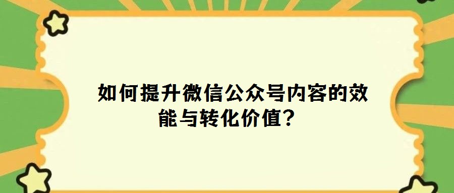  如何提升微信公眾號內(nèi)容的效能與轉(zhuǎn)化價值？