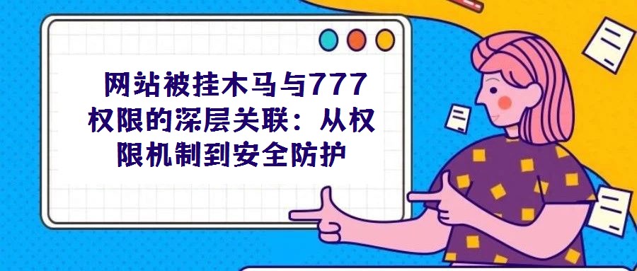網(wǎng)站被掛木馬與777權(quán)限的深層關(guān)聯(lián):從權(quán)限機(jī)制到安全防護(hù)