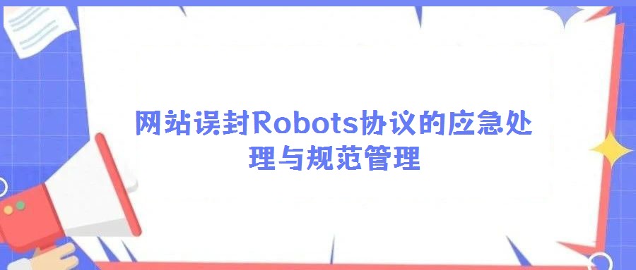 網(wǎng)站誤封Robots協(xié)議的應(yīng)急處理與規(guī)范管理