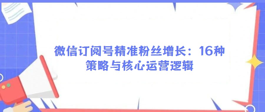 微信訂閱號(hào)精準(zhǔn)粉絲增長(zhǎng):16種策略與核心運(yùn)營(yíng)邏輯