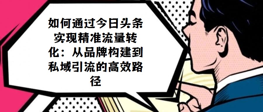 如何通過今日頭條實(shí)現(xiàn)精準(zhǔn)流量轉(zhuǎn)化：從品牌構(gòu)建到私域引流的高效路徑