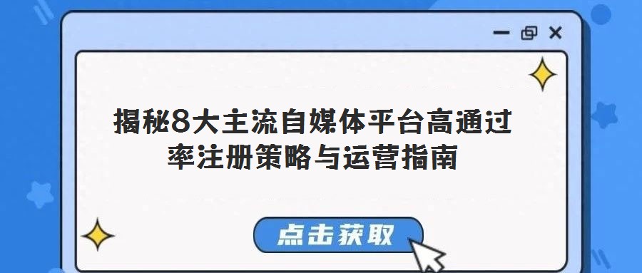揭秘8大主流自媒體平臺(tái)高通過(guò)率注冊(cè)策略與運(yùn)營(yíng)指南