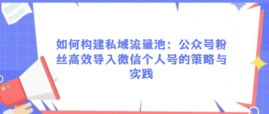 如何構(gòu)建私域流量池:公眾號粉絲高效導(dǎo)入微信個人號的策略與實踐
