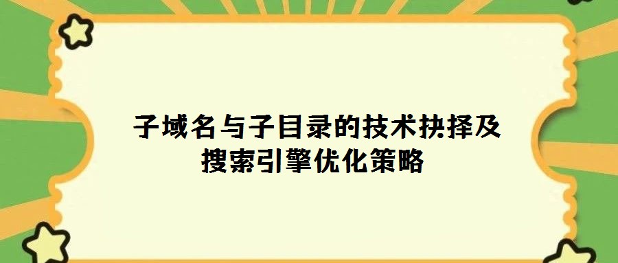 子域名與子目錄的技術(shù)抉擇及搜索引擎優(yōu)化策略