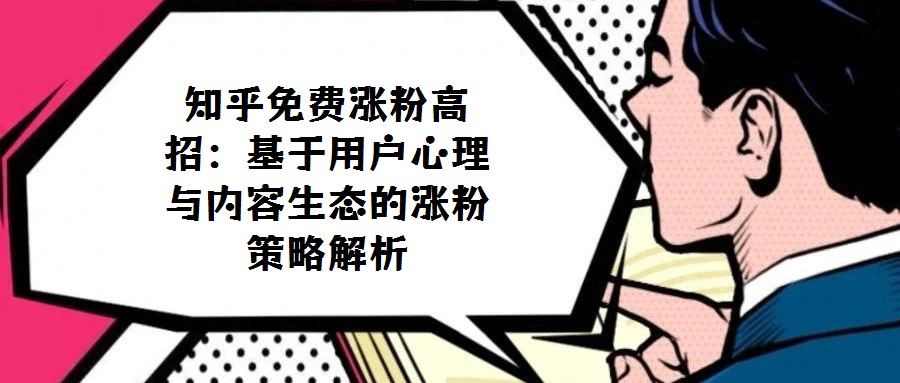 知乎免費(fèi)漲粉高招:基于用戶心理與內(nèi)容生態(tài)的漲粉策略解析