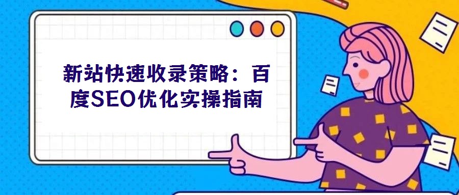 新站快速收錄策略:百度SEO優(yōu)化實操指南