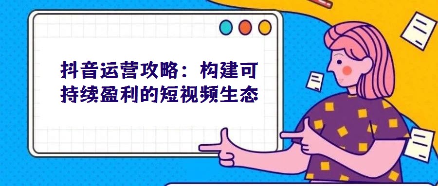 抖音運(yùn)營(yíng)攻略:構(gòu)建可持續(xù)盈利的短視頻生態(tài)