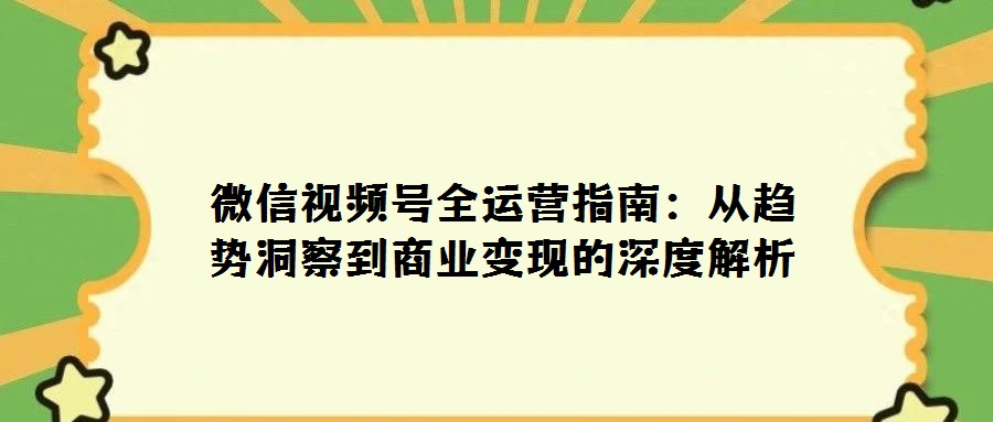 微信視頻號全運(yùn)營指南:從趨勢洞察到商業(yè)變現(xiàn)的深度解析