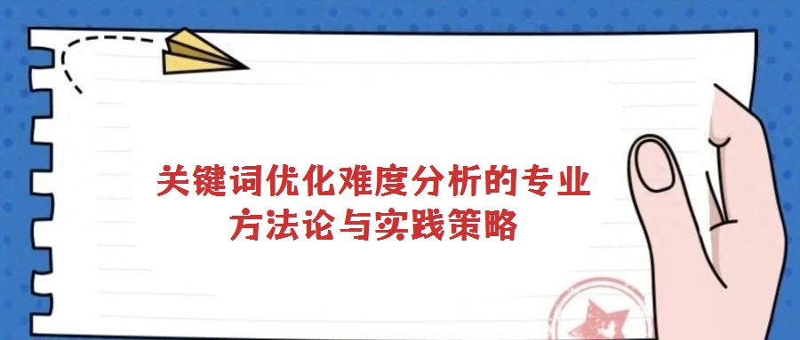 關(guān)鍵詞優(yōu)化難度分析的專業(yè)方法論與實(shí)踐策略