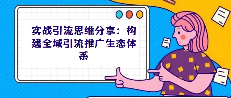 實(shí)戰(zhàn)引流思維分享：構(gòu)建全域引流推廣生態(tài)體系