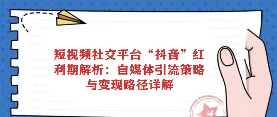 短視頻社交平臺“抖音”紅利期解析：自媒體引流策略與變現(xiàn)路徑詳解