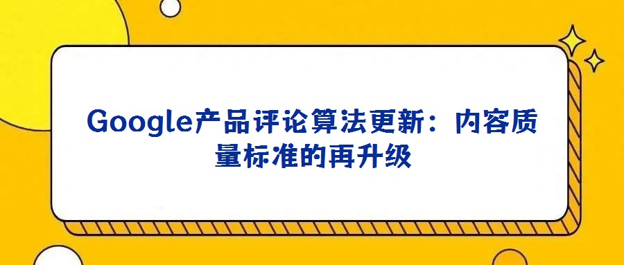 Google產(chǎn)品評論算法更新：內(nèi)容質量標準的再升級