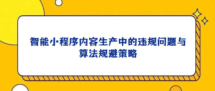 智能小程序內(nèi)容生產(chǎn)中的違規(guī)問題與算法規(guī)避策略