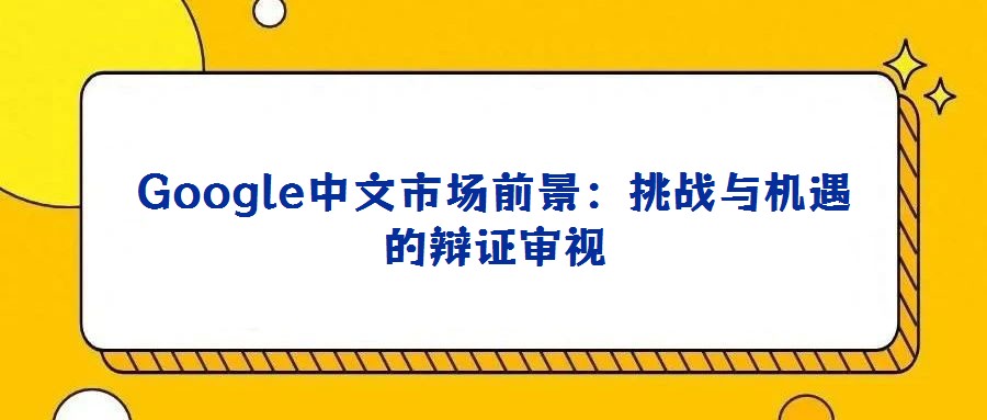 Google中文市場(chǎng)前景：挑戰(zhàn)與機(jī)遇的辯證審視