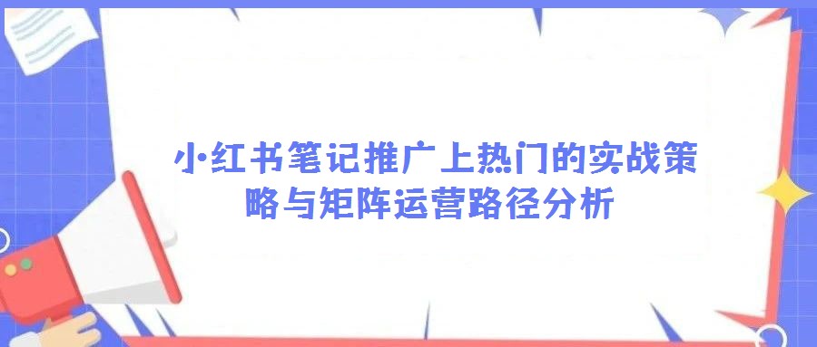 小紅書筆記推廣上熱門的實戰(zhàn)策略與矩陣運營路徑分析