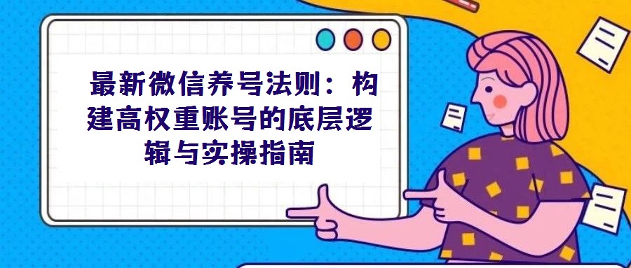 最新微信養(yǎng)號(hào)法則:構(gòu)建高權(quán)重賬號(hào)的底層邏輯與實(shí)操指南