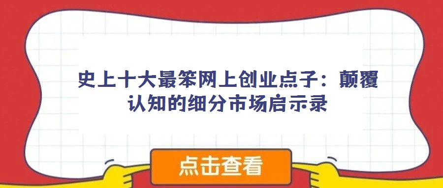 史上十大最笨網(wǎng)上創(chuàng)業(yè)點子:顛覆認知的細分市場啟示錄
